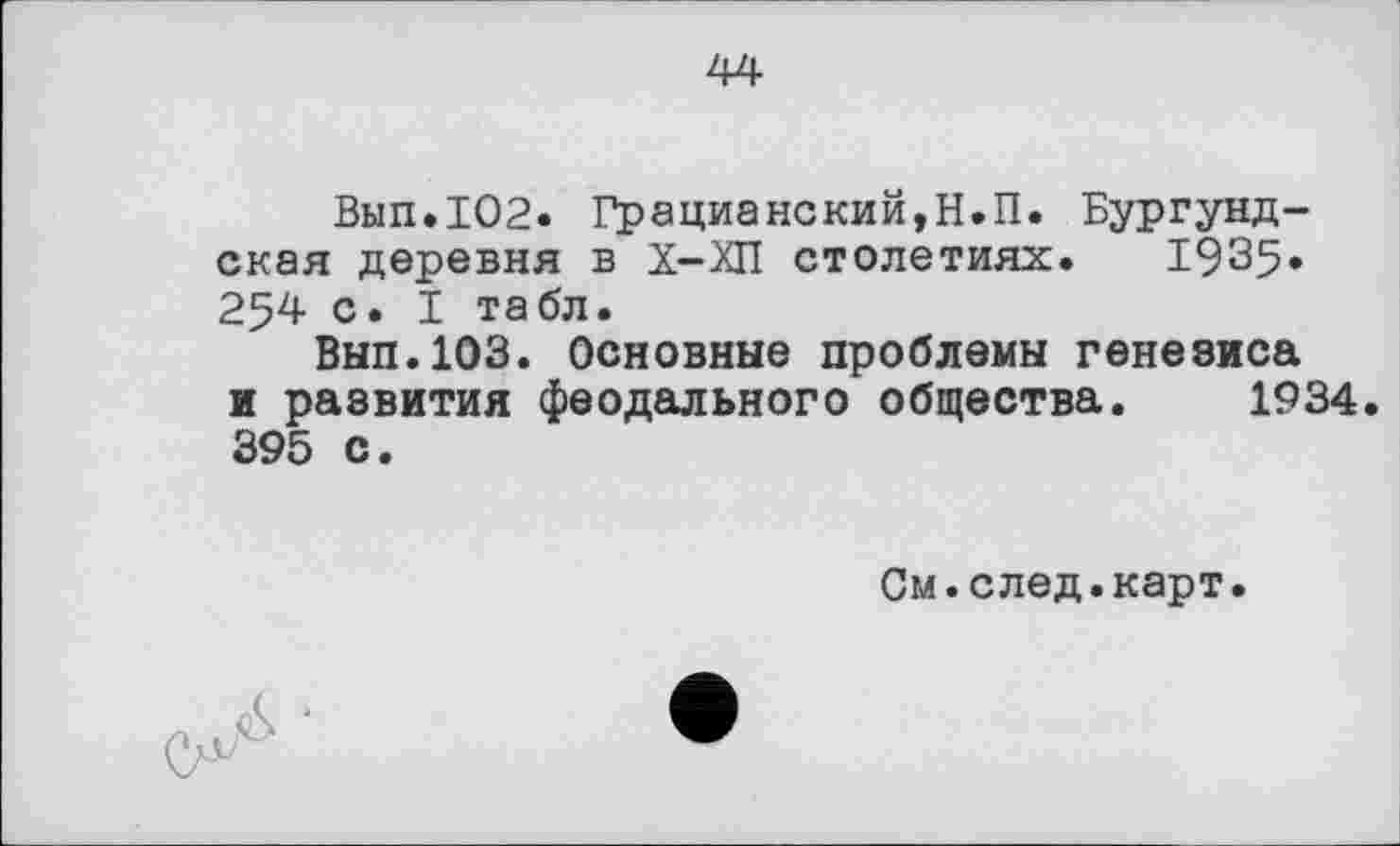 ﻿44
Вып.102. Грацианский,Н.П. Бургундская деревня в Х-ХП столетиях. 1935» 254 с. I табл.
Вып.ЮЗ. Основные проблемы генезиса и развития феодального общества. 1934 395 с.
См.след.карт.